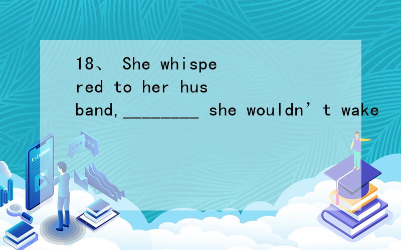 18、 She whispered to her husband,________ she wouldn’t wake