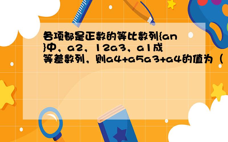 各项都是正数的等比数列{an}中，a2，12a3，a1成等差数列，则a4+a5a3+a4的值为（　　）