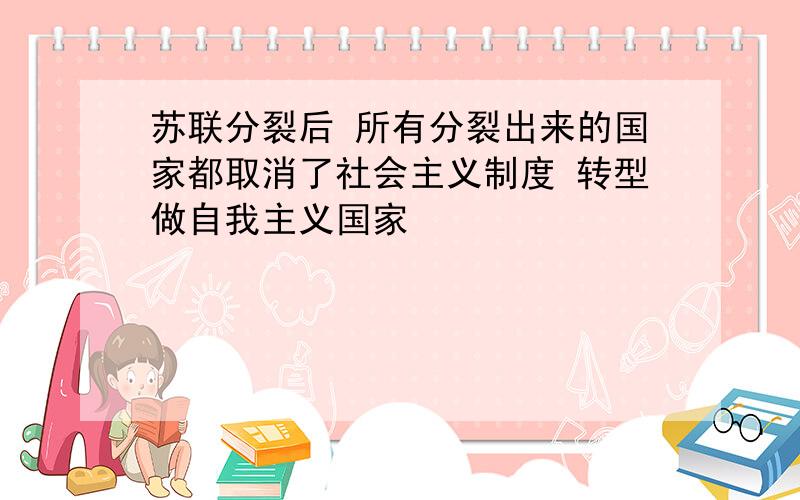 苏联分裂后 所有分裂出来的国家都取消了社会主义制度 转型做自我主义国家