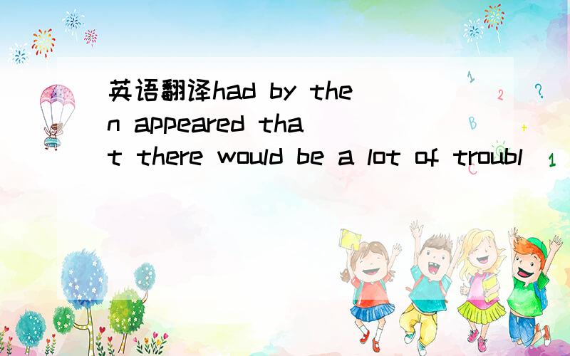 英语翻译had by then appeared that there would be a lot of troubl