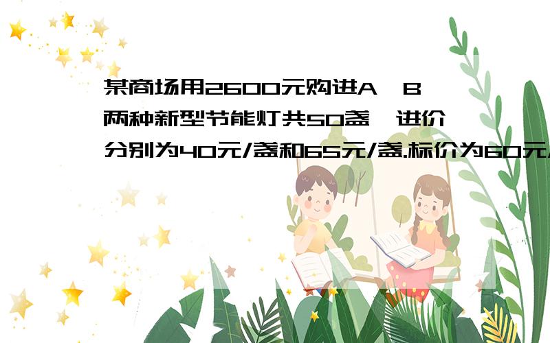 某商场用2600元购进A、B两种新型节能灯共50盏,进价分别为40元/盏和65元/盏.标价为60元/盏和100元/盏.