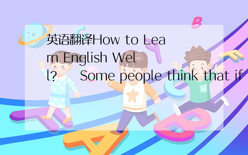 英语翻译How to Learn English Well?　　Some people think that if we