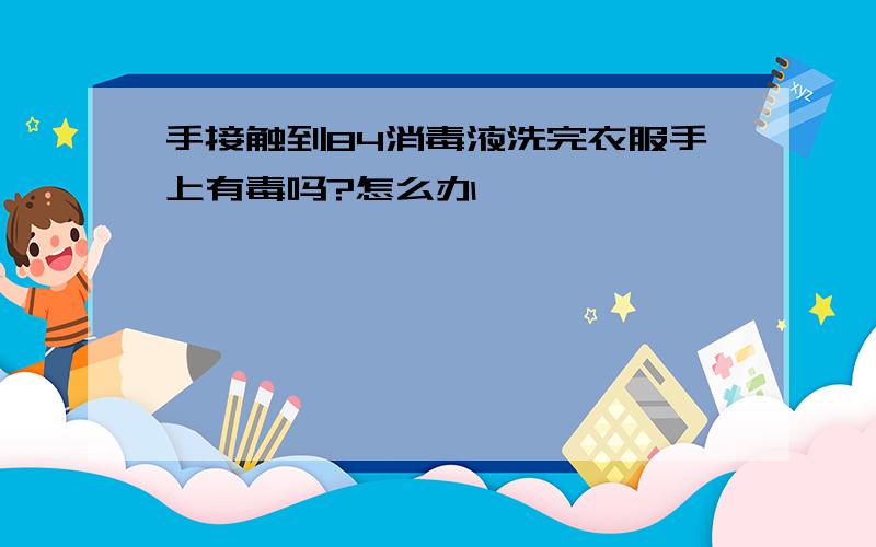 手接触到84消毒液洗完衣服手上有毒吗?怎么办