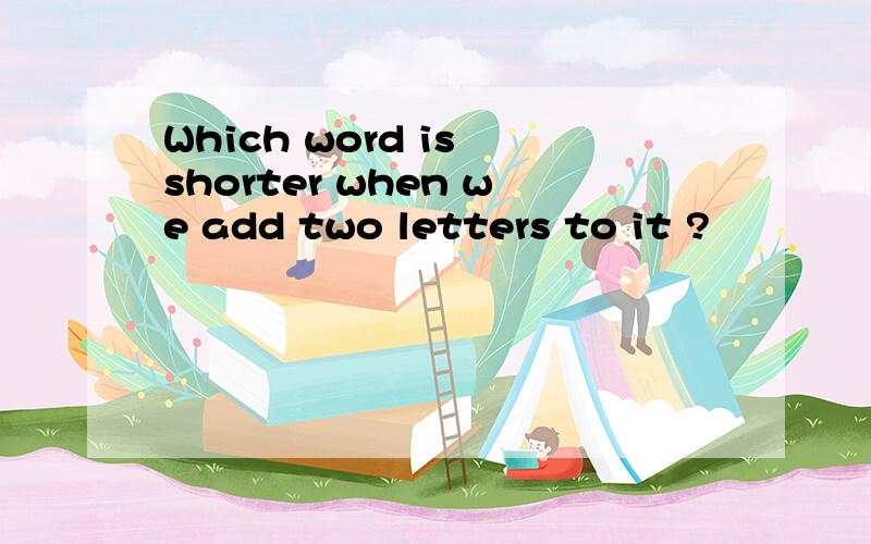 Which word is shorter when we add two letters to it ?