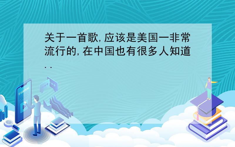 关于一首歌,应该是美国一非常流行的,在中国也有很多人知道..