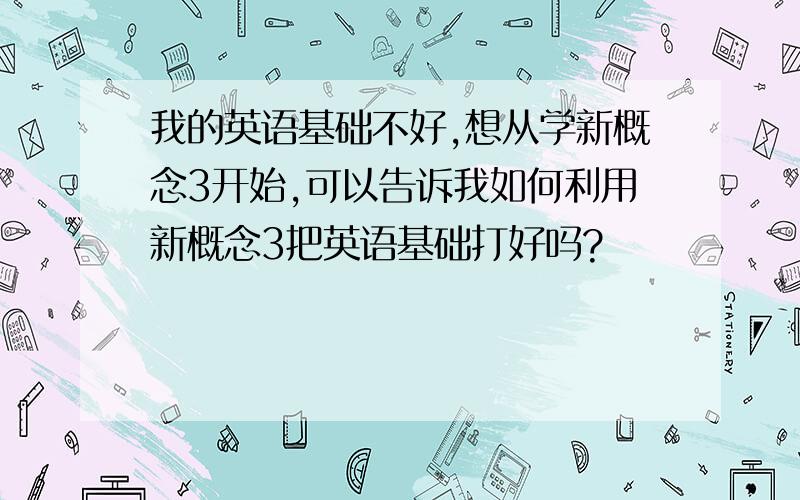 我的英语基础不好,想从学新概念3开始,可以告诉我如何利用新概念3把英语基础打好吗?