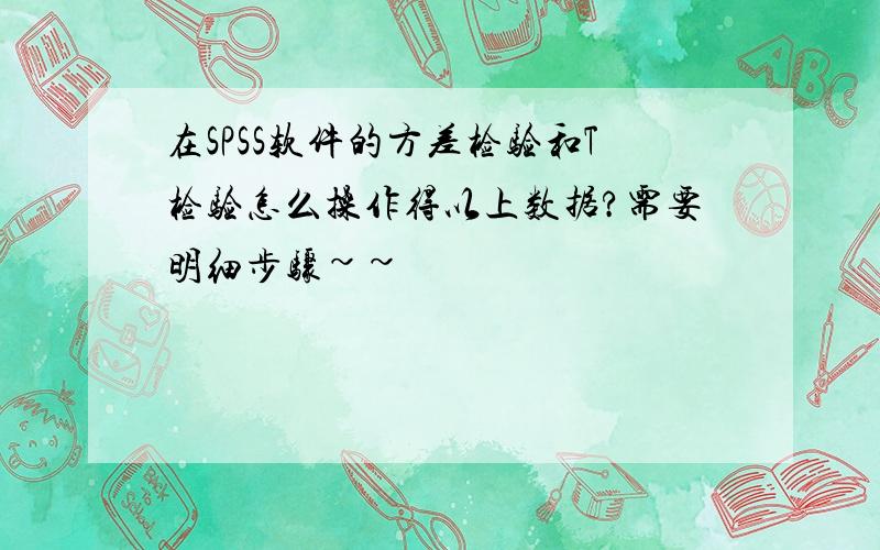 在SPSS软件的方差检验和T检验怎么操作得以上数据?需要明细步骤~~