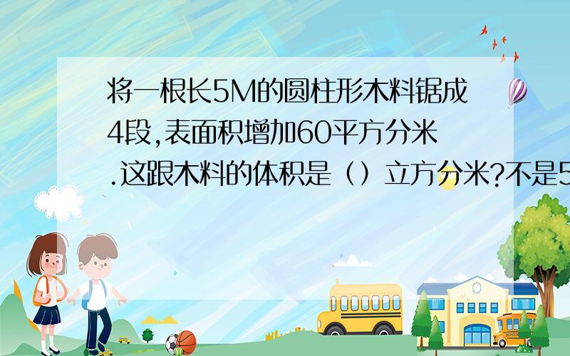 将一根长5M的圆柱形木料锯成4段,表面积增加60平方分米.这跟木料的体积是（）立方分米?不是500