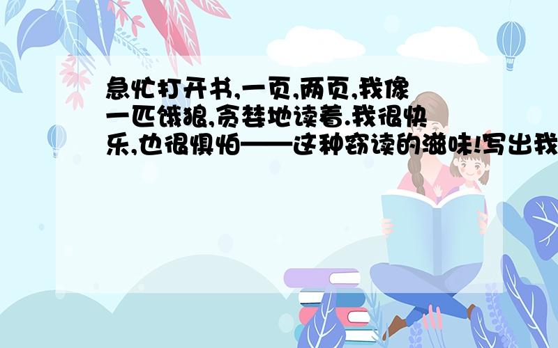 急忙打开书,一页,两页,我像一匹饿狼,贪婪地读着.我很快乐,也很惧怕——这种窃读的滋味!写出我（ ）