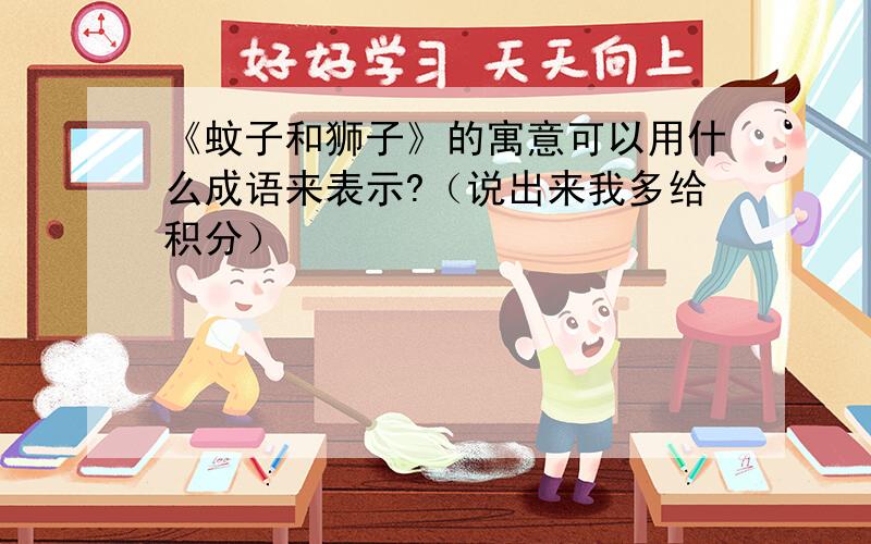 《蚊子和狮子》的寓意可以用什么成语来表示?（说出来我多给积分）