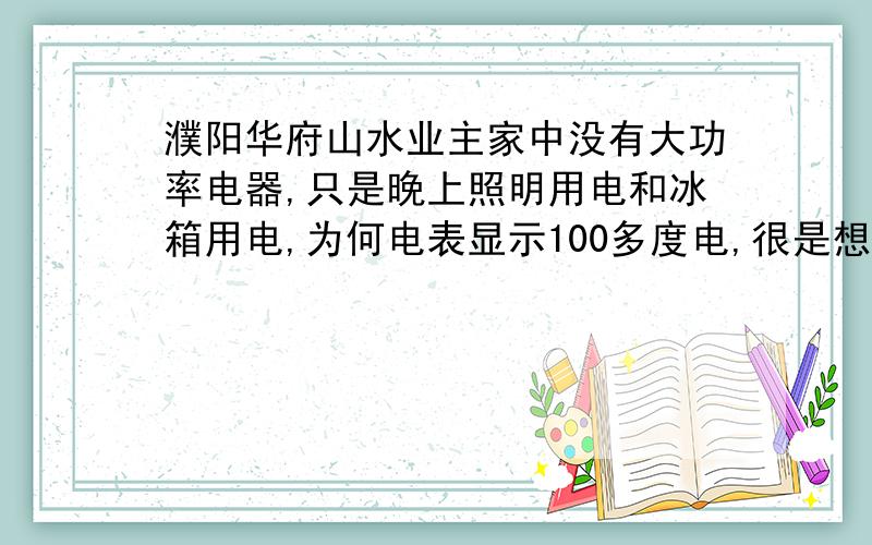 濮阳华府山水业主家中没有大功率电器,只是晚上照明用电和冰箱用电,为何电表显示100多度电,很是想不通,