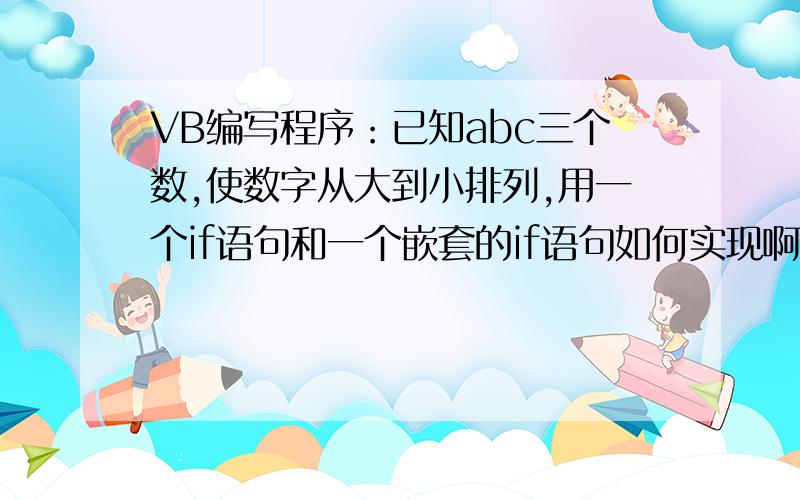 VB编写程序：已知abc三个数,使数字从大到小排列,用一个if语句和一个嵌套的if语句如何实现啊啊啊啊