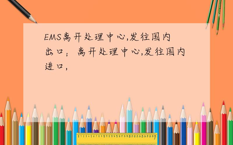 EMS离开处理中心,发往国内出口；离开处理中心,发往国内进口,