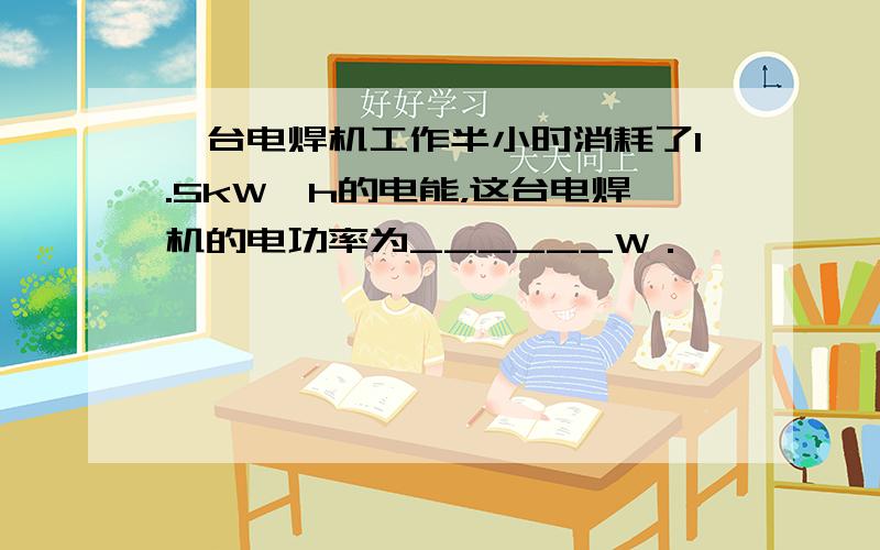 一台电焊机工作半小时消耗了1.5kW•h的电能，这台电焊机的电功率为______W．