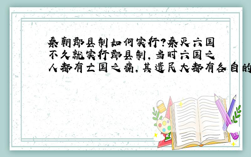 秦朝郡县制如何实行?秦灭六国不久就实行郡县制,当时六国之人都有亡国之痛,其遗民大都有各自的“国家”意识,并不对秦国认同.