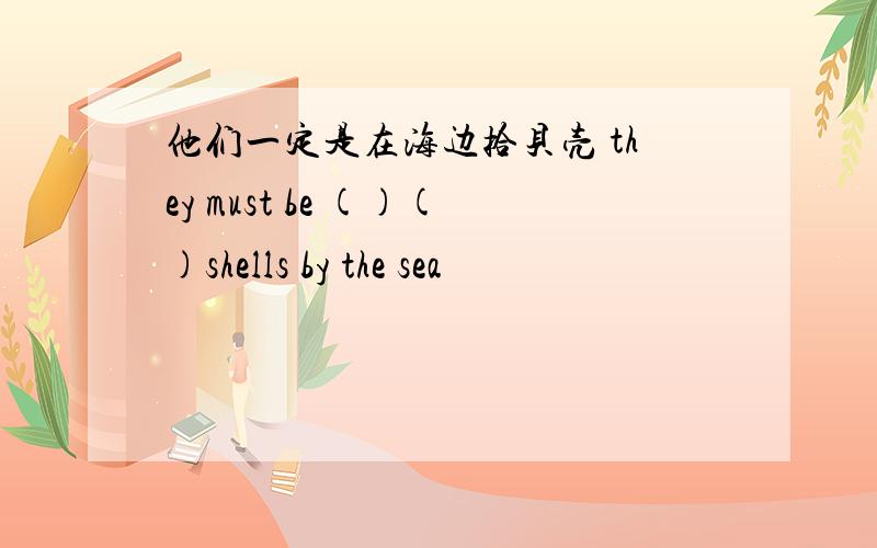 他们一定是在海边拾贝壳 they must be ()()shells by the sea