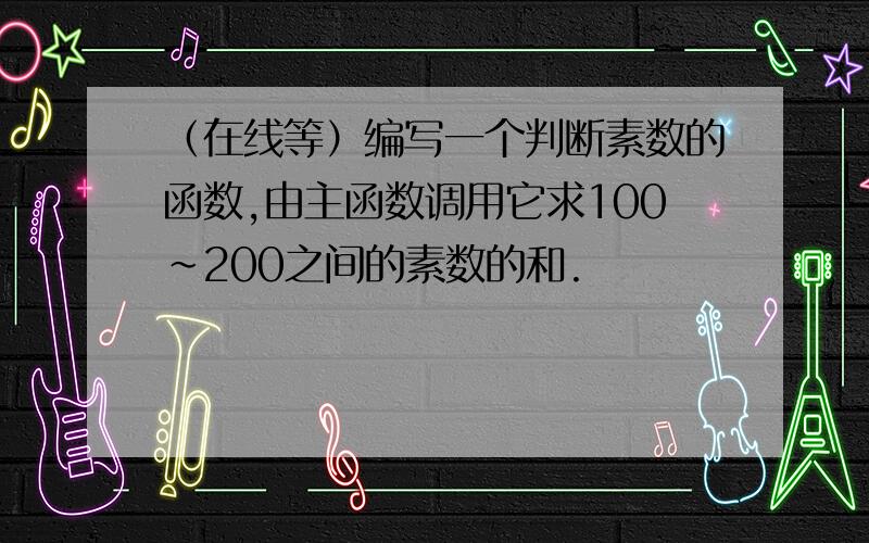 （在线等）编写一个判断素数的函数,由主函数调用它求100~200之间的素数的和.