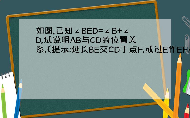 如图,已知∠BED=∠B+∠D,试说明AB与CD的位置关系.(提示:延长BE交CD于点F,或过E作EF∥AB均可）