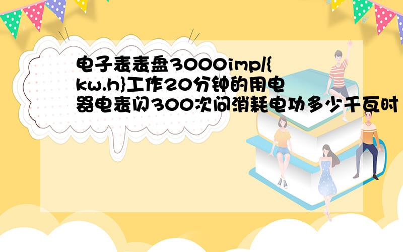 电子表表盘3000imp/{kw.h}工作20分钟的用电器电表闪300次问消耗电功多少千瓦时