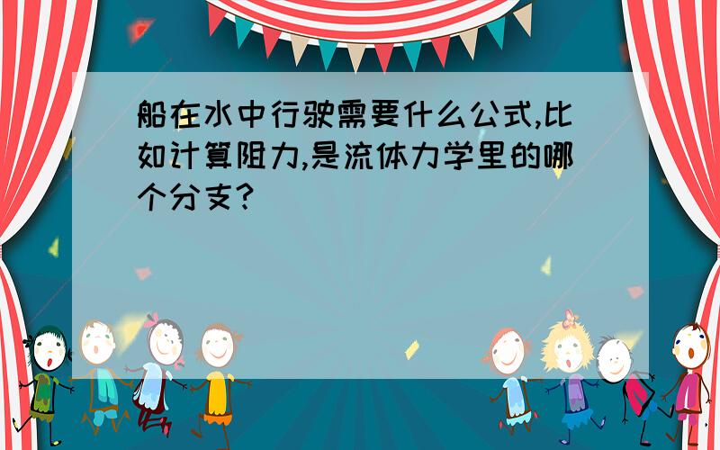 船在水中行驶需要什么公式,比如计算阻力,是流体力学里的哪个分支?