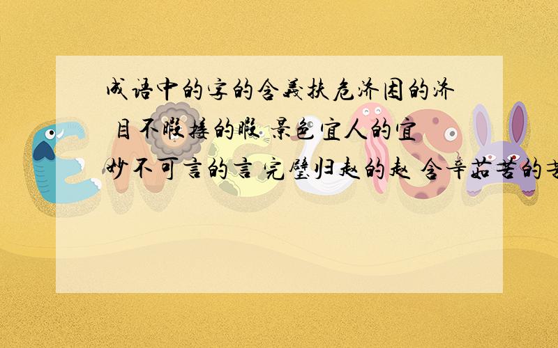 成语中的字的含义扶危济困的济 目不暇接的暇 景色宜人的宜妙不可言的言 完璧归赵的赵 含辛茹苦的苦废寝忘食的食 络绎不绝的