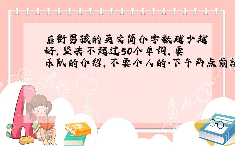 后街男孩的英文简介字数越少越好,坚决不超过50个单词,要乐队的介绍,不要个人的.下午两点前就要,