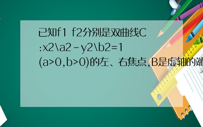 已知f1 f2分别是双曲线C:x2\a2-y2\b2=1(a>0,b>0)的左、右焦点,B是虚轴的端点,直线F1B与双曲