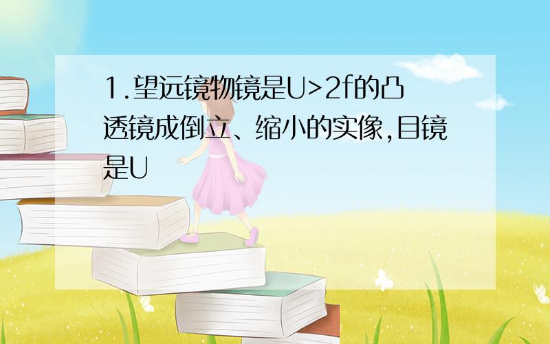 1.望远镜物镜是U>2f的凸透镜成倒立、缩小的实像,目镜是U