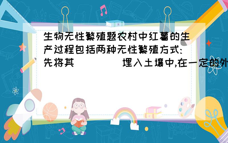 生物无性繁殖题农村中红薯的生产过程包括两种无性繁殖方式:先将其____ 埋入土壤中,在一定的外界条件下,一段时间后长出了