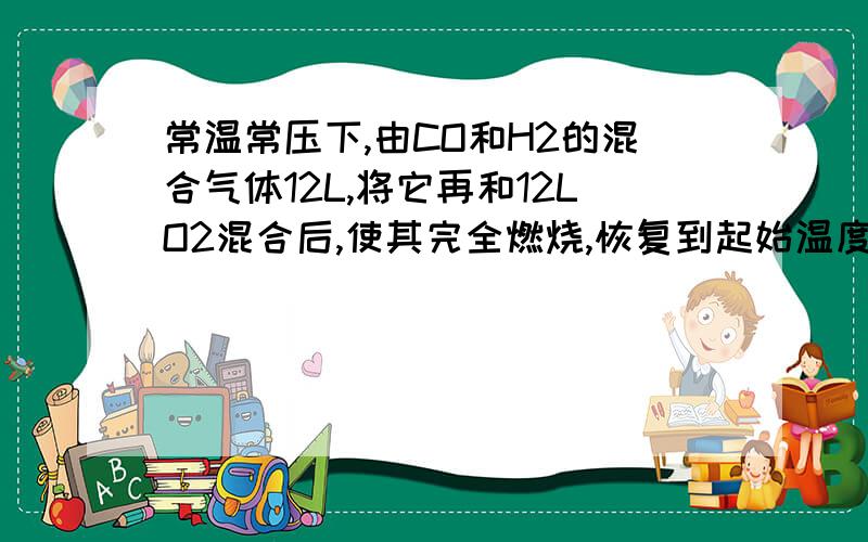 常温常压下,由CO和H2的混合气体12L,将它再和12LO2混合后,使其完全燃烧,恢复到起始温度和压强,根据下列数据求混