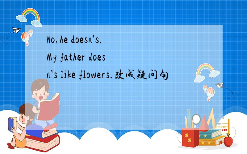 No,he doesn's.My father doesn's like flowers.改成疑问句