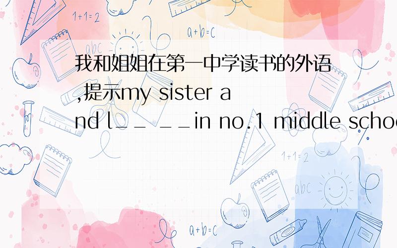 我和姐姐在第一中学读书的外语,提示my sister and l__ __in no.1 middle school