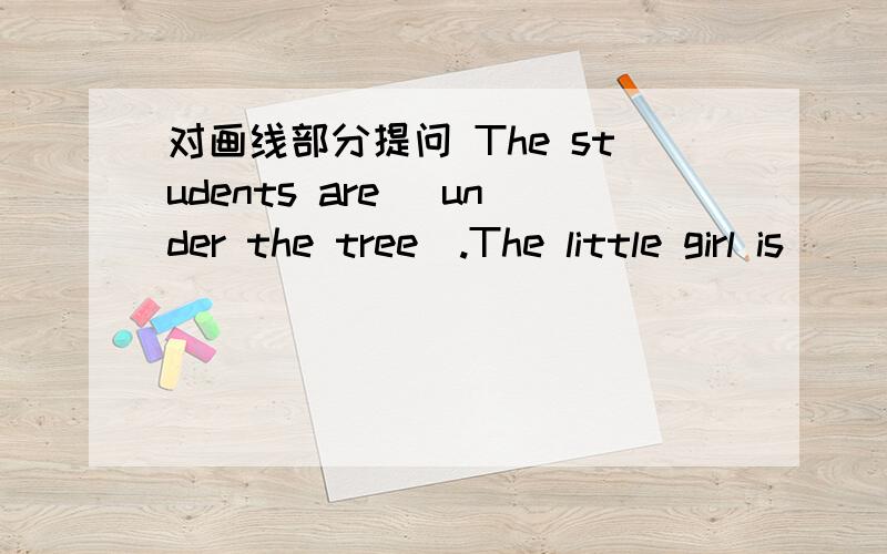 对画线部分提问 The students are (under the tree).The little girl is