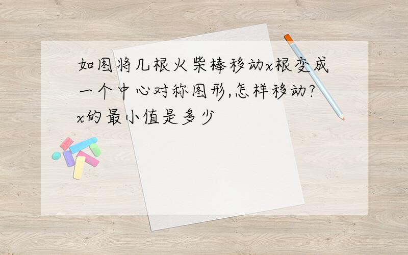 如图将几根火柴棒移动x根变成一个中心对称图形,怎样移动?x的最小值是多少