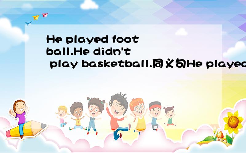 He played football.He didn't play basketball.同义句He played fo