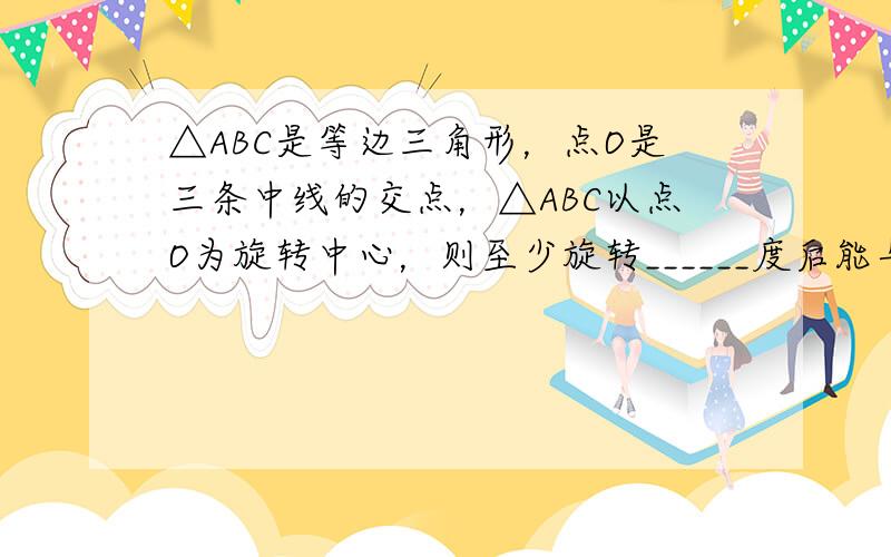 △ABC是等边三角形，点O是三条中线的交点，△ABC以点O为旋转中心，则至少旋转______度后能与原来图形重合．