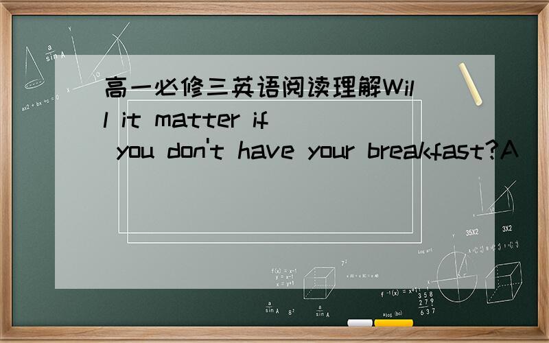 高一必修三英语阅读理解Will it matter if you don't have your breakfast?A