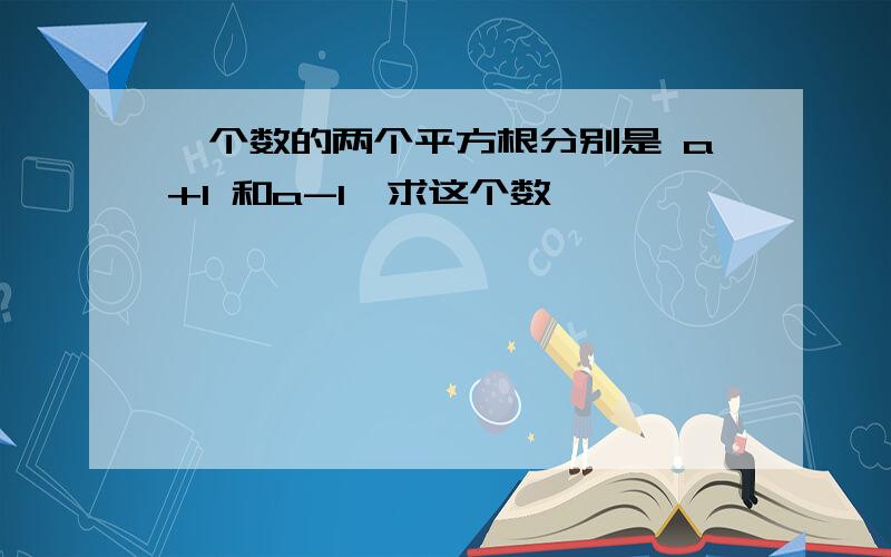 一个数的两个平方根分别是 a+1 和a-1,求这个数