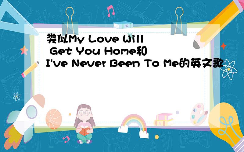 类似My Love Will Get You Home和I've Never Been To Me的英文歌