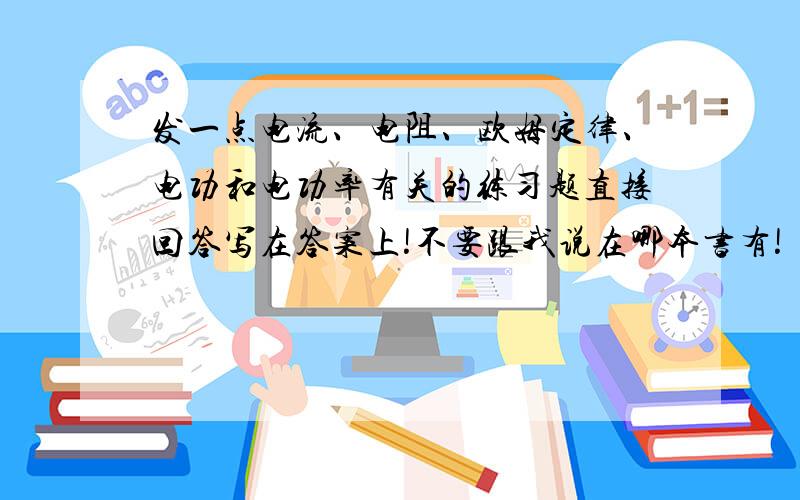 发一点电流、电阻、欧姆定律、电功和电功率有关的练习题直接回答写在答案上!不要跟我说在哪本书有!