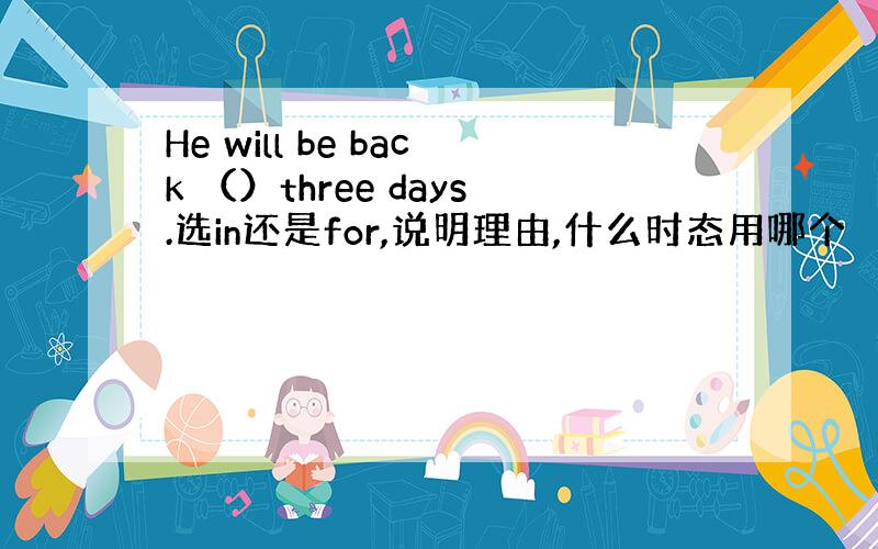 He will be back （）three days.选in还是for,说明理由,什么时态用哪个