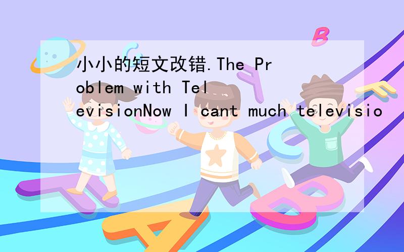 小小的短文改错.The Problem with TelevisionNow I cant much televisio