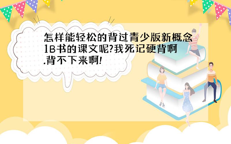 怎样能轻松的背过青少版新概念1B书的课文呢?我死记硬背啊.背不下来啊!