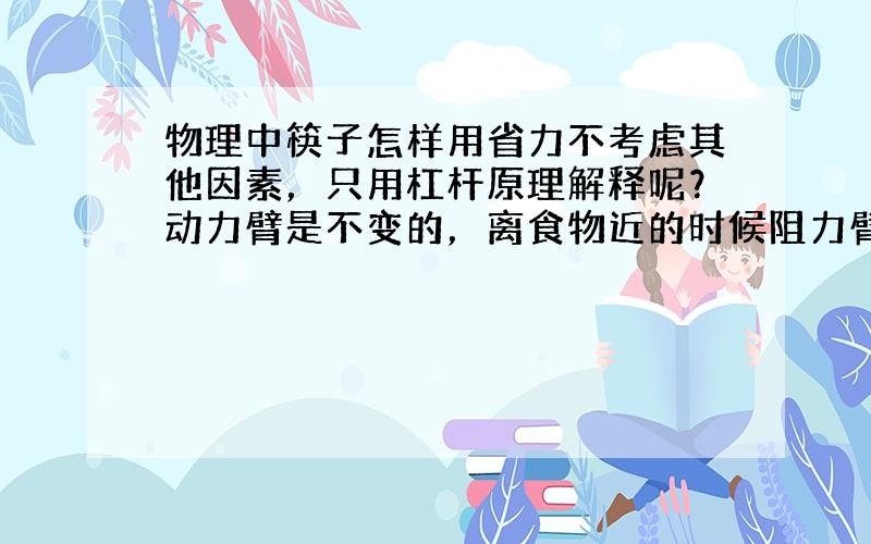 物理中筷子怎样用省力不考虑其他因素，只用杠杆原理解释呢？动力臂是不变的，离食物近的时候阻力臂短，离食物远的时候阻力臂长。