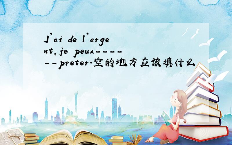 J'ai de l'argent,je peux------preter.空的地方应该填什么