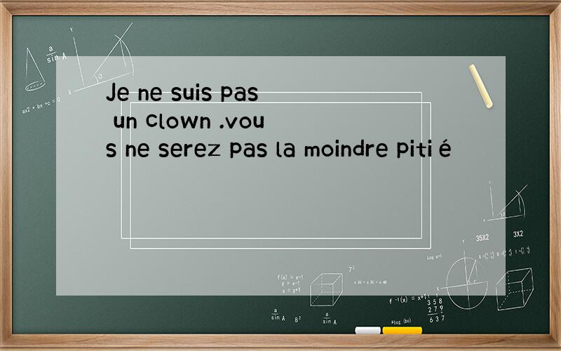 Je ne suis pas un clown .vous ne serez pas la moindre pitié