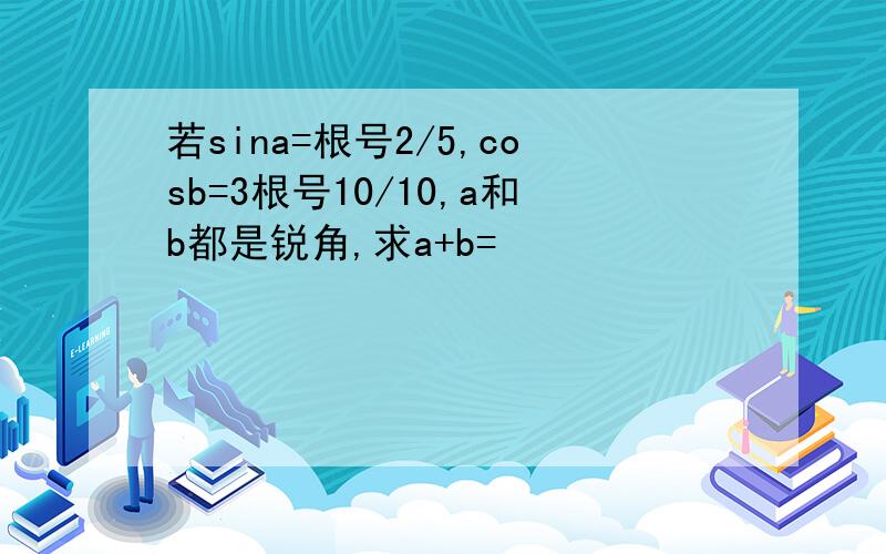 若sina=根号2/5,cosb=3根号10/10,a和b都是锐角,求a+b=