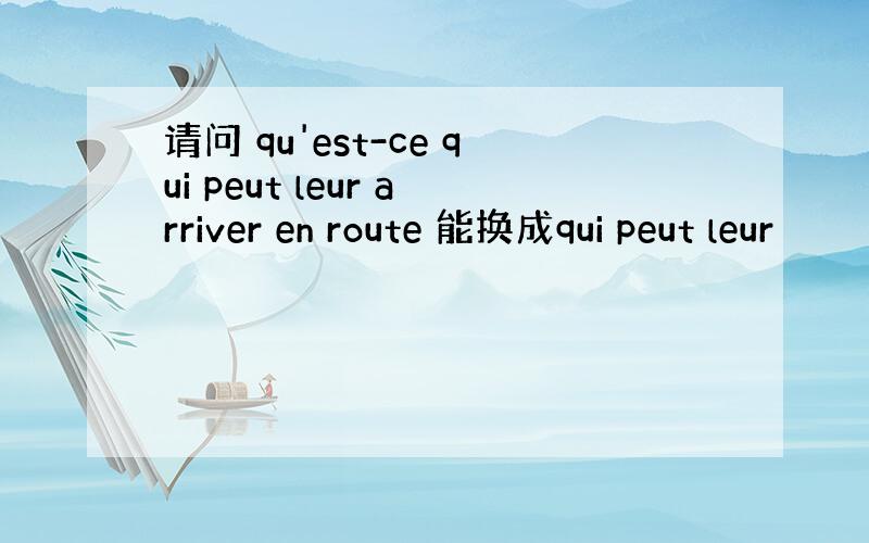 请问 qu'est-ce qui peut leur arriver en route 能换成qui peut leur