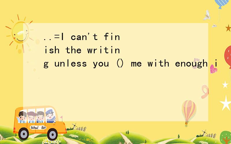 ..=I can't finish the writing unless you () me with enough i