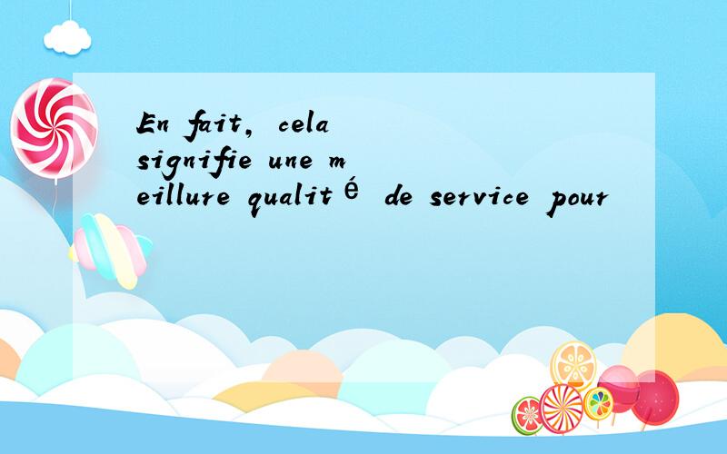 En fait, cela signifie une meillure qualité de service pour